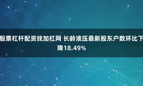 股票杠杆配资找加杠网 长龄液压最新股东户数环比下降18.49%