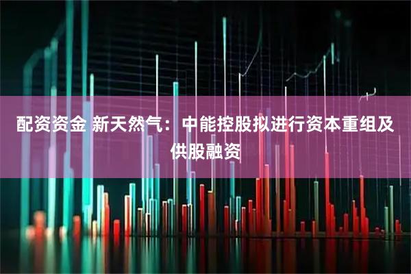 配资资金 新天然气：中能控股拟进行资本重组及供股融资