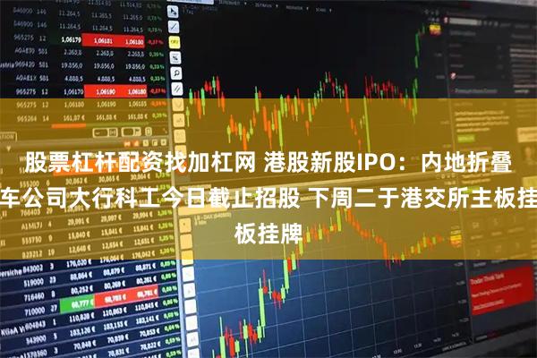 股票杠杆配资找加杠网 港股新股IPO：内地折叠单车公司大行科工今日截止招股 下周二于港交所主板挂牌