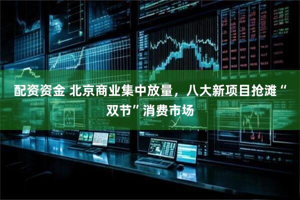 配资资金 北京商业集中放量，八大新项目抢滩“双节”消费市场