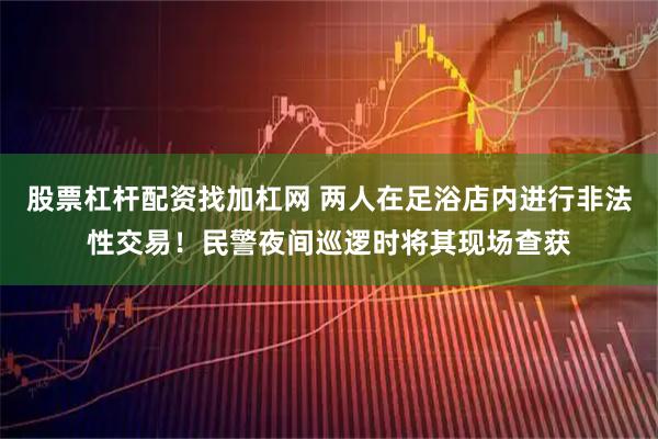 股票杠杆配资找加杠网 两人在足浴店内进行非法性交易！民警夜间巡逻时将其现场查获