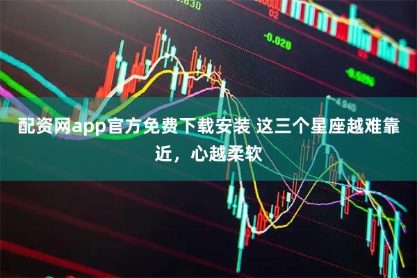 配资网app官方免费下载安装 这三个星座越难靠近，心越柔软