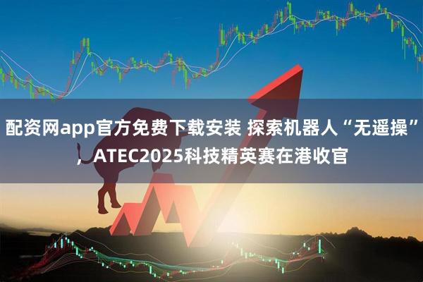 配资网app官方免费下载安装 探索机器人“无遥操”，ATEC2025科技精英赛在港收官