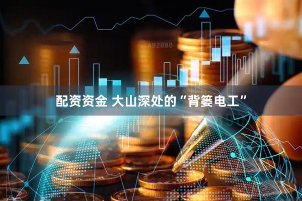 配资资金 大山深处的“背篓电工”