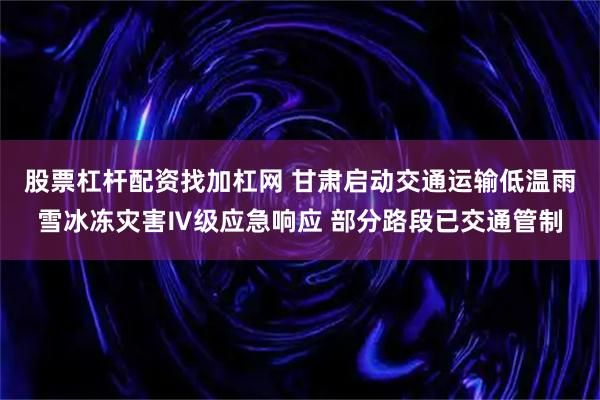 股票杠杆配资找加杠网 甘肃启动交通运输低温雨雪冰冻灾害Ⅳ级应急响应 部分路段已交通管制
