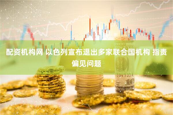 配资机构网 以色列宣布退出多家联合国机构 指责偏见问题