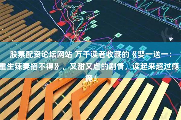 股票配资论坛网站 万千读者收藏的《娶一送一：重生辣妻招不得》，又甜又虐的剧情，读起来超过瘾！