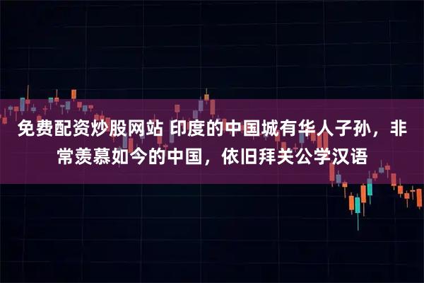 免费配资炒股网站 印度的中国城有华人子孙，非常羡慕如今的中国，依旧拜关公学汉语