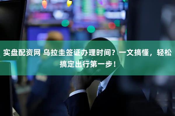 实盘配资网 乌拉圭签证办理时间？一文搞懂，轻松搞定出行第一步！