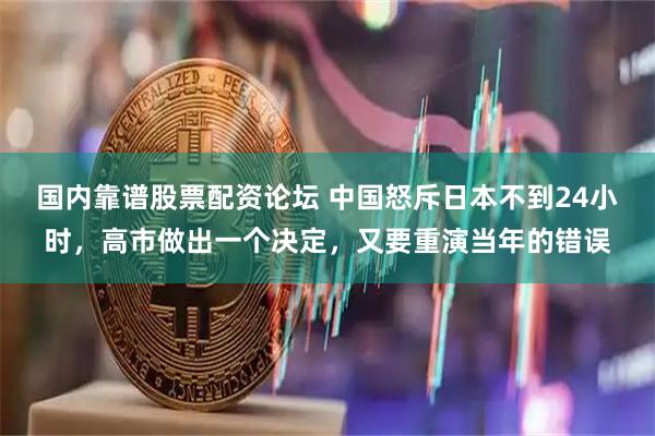 国内靠谱股票配资论坛 中国怒斥日本不到24小时，高市做出一个决定，又要重演当年的错误