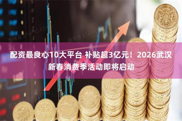 配资最良心10大平台 补贴超3亿元！2026武汉新春消费季活动即将启动