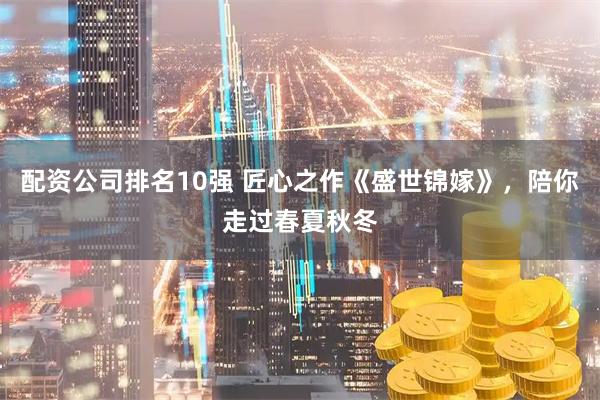 配资公司排名10强 匠心之作《盛世锦嫁》，陪你走过春夏秋冬