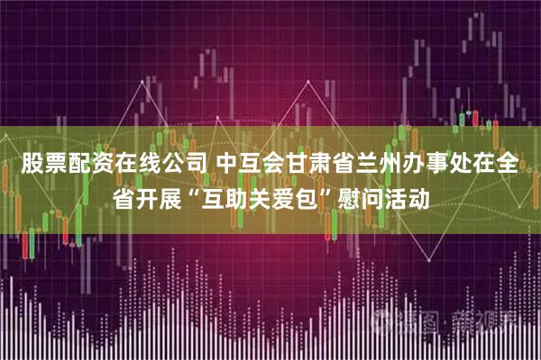 股票配资在线公司 中互会甘肃省兰州办事处在全省开展“互助关爱包”慰问活动