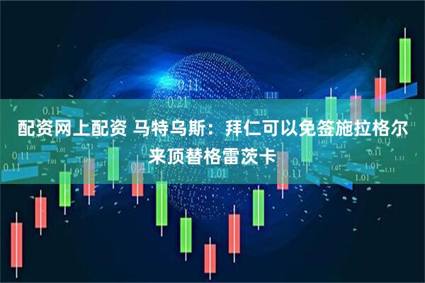 配资网上配资 马特乌斯：拜仁可以免签施拉格尔来顶替格雷茨卡