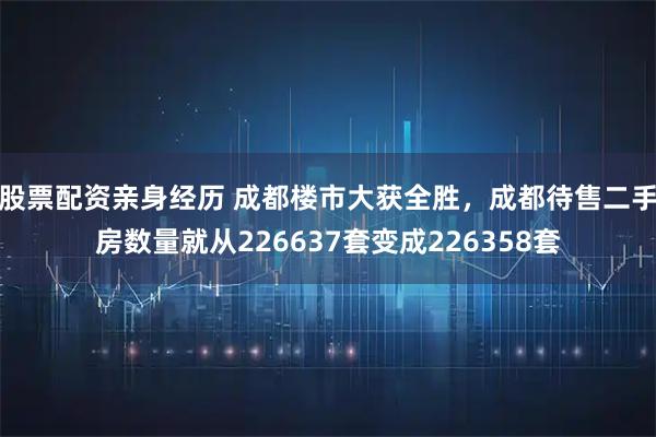 股票配资亲身经历 成都楼市大获全胜，成都待售二手房数量就从226637套变成226358套