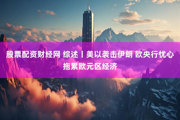 股票配资财经网 综述丨美以袭击伊朗 欧央行忧心拖累欧元区经济