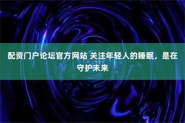 配资门户论坛官方网站 关注年轻人的睡眠，是在守护未来