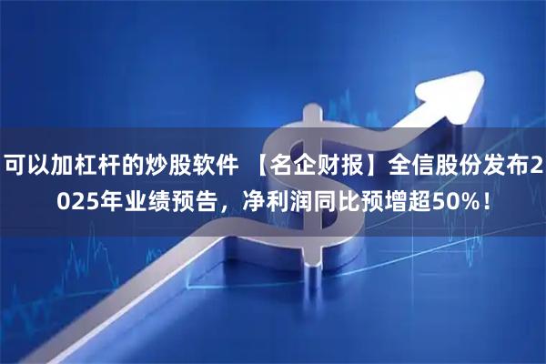 可以加杠杆的炒股软件 【名企财报】全信股份发布2025年业绩预告，净利润同比预增超50%！