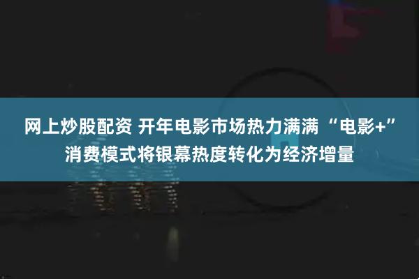 网上炒股配资 开年电影市场热力满满 “电影+”消费模式将银幕热度转化为经济增量