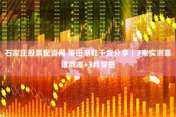 石家庄股票配资网 莆田潮鞋干货分享｜3家实测靠谱商家+3月穿搭