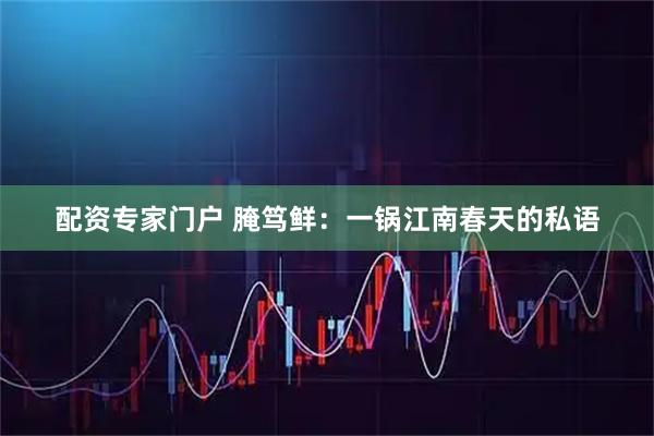配资专家门户 腌笃鲜：一锅江南春天的私语