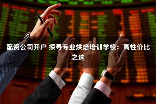 配资公司开户 探寻专业烘焙培训学校：高性价比之选