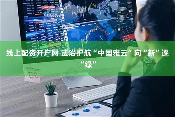 线上配资开户网 法治护航“中国雅云”向“新”逐“绿”
