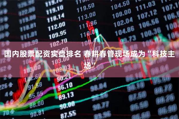 国内股票配资实盘排名 春耕春管现场成为“科技主场”