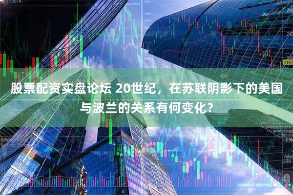 股票配资实盘论坛 20世纪，在苏联阴影下的美国与波兰的关系有何变化？