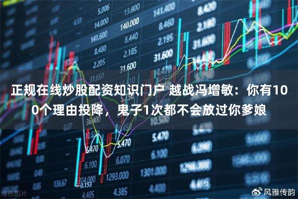 正规在线炒股配资知识门户 越战冯增敏：你有100个理由投降，鬼子1次都不会放过你爹娘