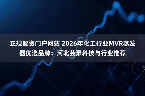 正规配资门户网站 2026年化工行业MVR蒸发器优选品牌：河北芸豪科技与行业推荐