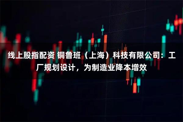 线上股指配资 铜鲁班（上海）科技有限公司：工厂规划设计，为制造业降本增效