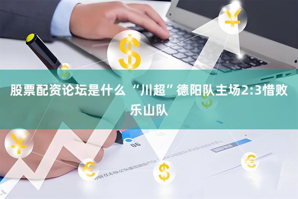 股票配资论坛是什么 “川超”德阳队主场2:3惜败乐山队