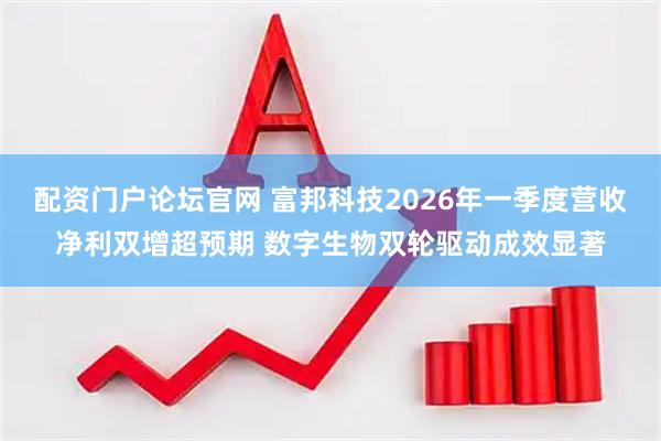 配资门户论坛官网 富邦科技2026年一季度营收净利双增超预期 数字生物双轮驱动成效显著