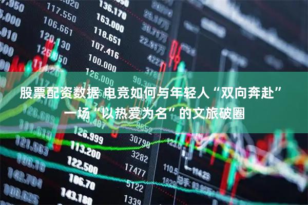 股票配资数据 电竞如何与年轻人“双向奔赴” 一场“以热爱为名”的文旅破圈