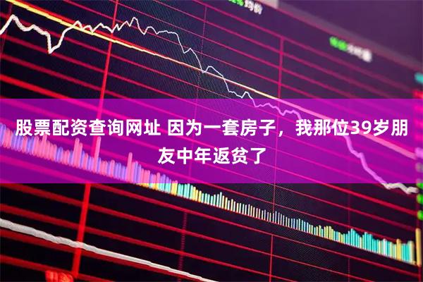 股票配资查询网址 因为一套房子，我那位39岁朋友中年返贫了